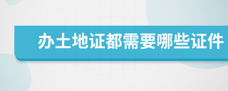 办土地证都需要哪些证件