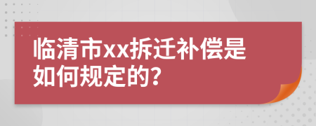 临清市xx拆迁补偿是如何规定的？