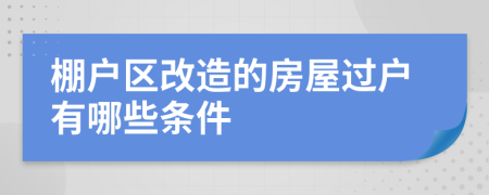 棚户区改造的房屋过户有哪些条件