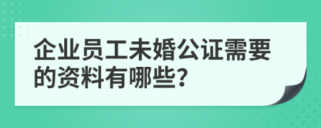 企业员工未婚公证需要的资料有哪些？