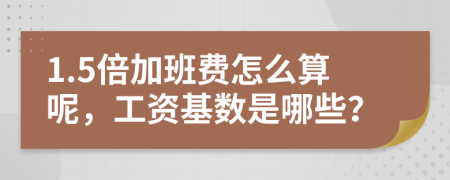 1.5倍加班费怎么算呢，工资基数是哪些？