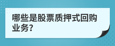 哪些是股票质押式回购业务？