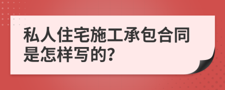 私人住宅施工承包合同是怎样写的？