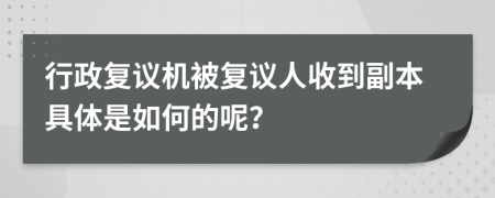 行政复议机被复议人收到副本具体是如何的呢？