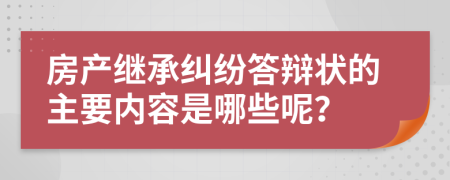 房产继承纠纷答辩状的主要内容是哪些呢？