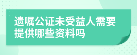 遗嘱公证未受益人需要提供哪些资料吗