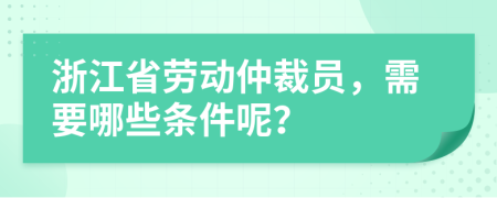 浙江省劳动仲裁员，需要哪些条件呢？