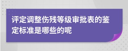 评定调整伤残等级审批表的鉴定标准是哪些的呢