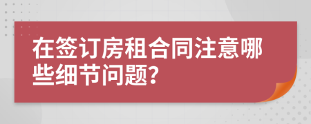 在签订房租合同注意哪些细节问题？