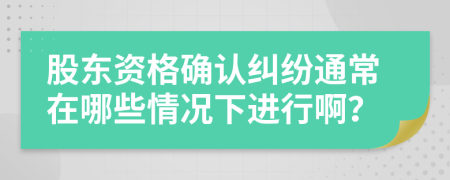 股东资格确认纠纷通常在哪些情况下进行啊？