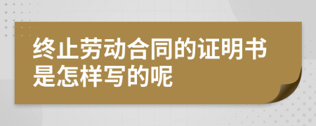 终止劳动合同的证明书是怎样写的呢