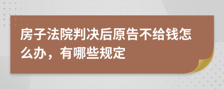 房子法院判决后原告不给钱怎么办，有哪些规定