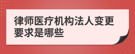 律师医疗机构法人变更要求是哪些