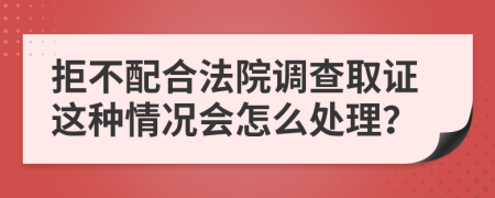 拒不配合法院调查取证这种情况会怎么处理？