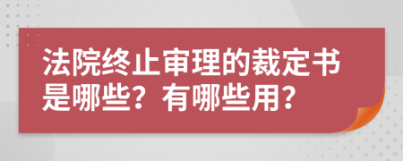 法院终止审理的裁定书是哪些？有哪些用？