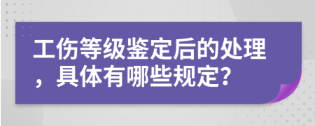 工伤等级鉴定后的处理，具体有哪些规定？