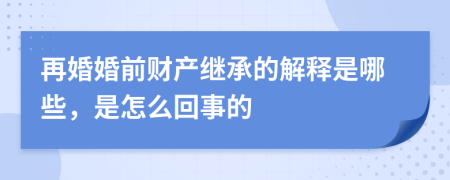 再婚婚前财产继承的解释是哪些，是怎么回事的