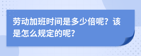 劳动加班时间是多少倍呢？该是怎么规定的呢？