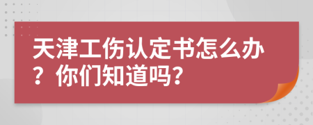 天津工伤认定书怎么办？你们知道吗？