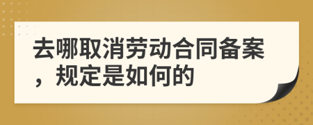 去哪取消劳动合同备案，规定是如何的