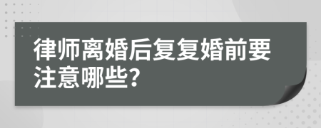 律师离婚后复复婚前要注意哪些？