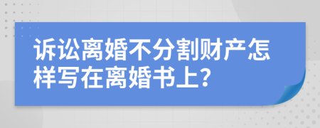 诉讼离婚不分割财产怎样写在离婚书上？