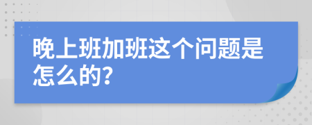 晚上班加班这个问题是怎么的？