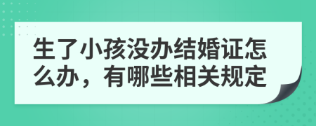 生了小孩没办结婚证怎么办，有哪些相关规定