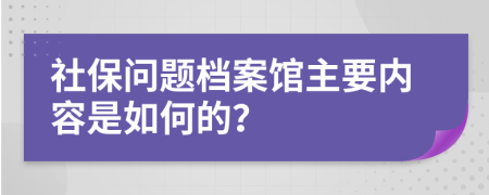 社保问题档案馆主要内容是如何的？