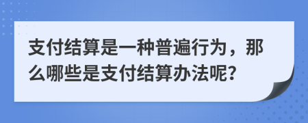 支付结算是一种普遍行为，那么哪些是支付结算办法呢？