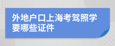 外地户口上海考驾照学要哪些证件