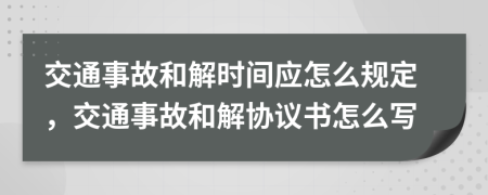 交通事故和解时间应怎么规定，交通事故和解协议书怎么写