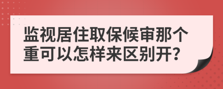 监视居住取保候审那个重可以怎样来区别开？