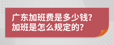 广东加班费是多少钱？加班是怎么规定的？