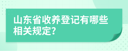 山东省收养登记有哪些相关规定？