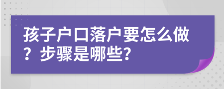 孩子户口落户要怎么做？步骤是哪些？