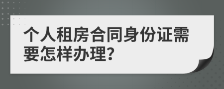 个人租房合同身份证需要怎样办理？