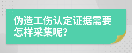 伪造工伤认定证据需要怎样采集呢？