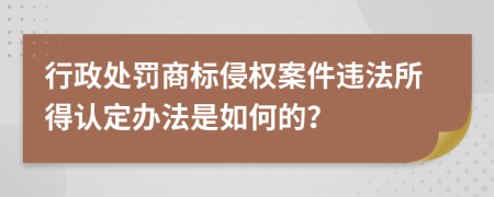 行政处罚商标侵权案件违法所得认定办法是如何的？