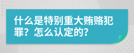 什么是特别重大贿赂犯罪？怎么认定的？
