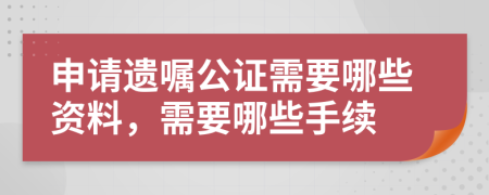 申请遗嘱公证需要哪些资料，需要哪些手续