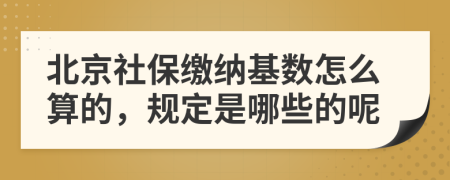 北京社保缴纳基数怎么算的，规定是哪些的呢