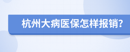 杭州大病医保怎样报销？