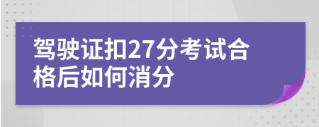 驾驶证扣27分考试合格后如何消分