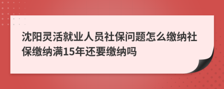 沈阳灵活就业人员社保问题怎么缴纳社保缴纳满15年还要缴纳吗