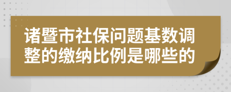 诸暨市社保问题基数调整的缴纳比例是哪些的