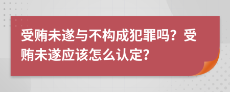 受贿未遂与不构成犯罪吗？受贿未遂应该怎么认定？