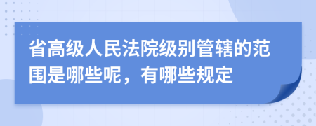 省高级人民法院级别管辖的范围是哪些呢，有哪些规定