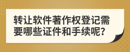 转让软件著作权登记需要哪些证件和手续呢？