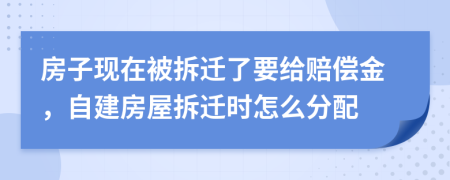 房子现在被拆迁了要给赔偿金，自建房屋拆迁时怎么分配